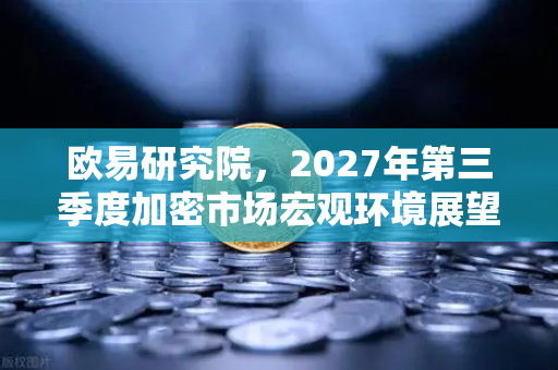 欧易研究院，2027年第三季度加密市场宏观环境展望—牛熊转换期的生存法则-第1张图片-欧易交易所