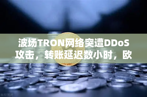 波场TRON网络突遭DDoS攻击,转账延迟数小时,欧易交易所用户如何应对?-第1张图片-欧易交易所 波场TRON网络突遭DDoS攻击,转账延迟数小时,欧易交易所用户如何应对?-第1张图片-欧易交易所