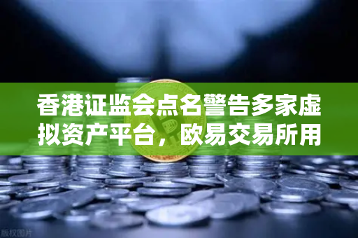 香港证监会点名警告多家虚拟资产平台，欧易交易所用户该如何应对？