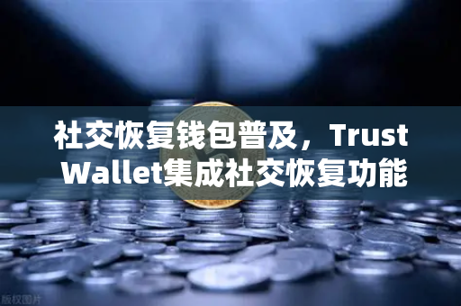 社交恢复钱包普及，Trust Wallet集成社交恢复功能，欧易交易所下载用户迎来新选择