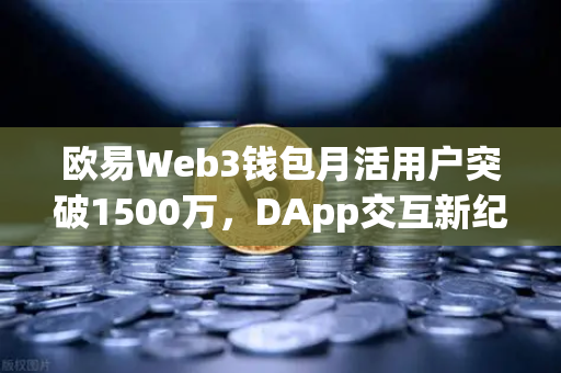 欧易Web3钱包月活用户突破1500万，DApp交互新纪元，数字资产生态再进化-第1张图片-欧易交易所