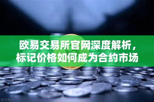 欧易交易所官网深度解析，标记价格如何成为合约市场的防操纵盾牌？