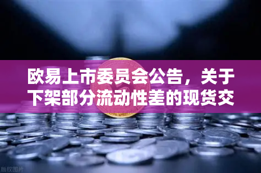欧易上市委员会公告，关于下架部分流动性差的现货交易对，用户需关注这些变化