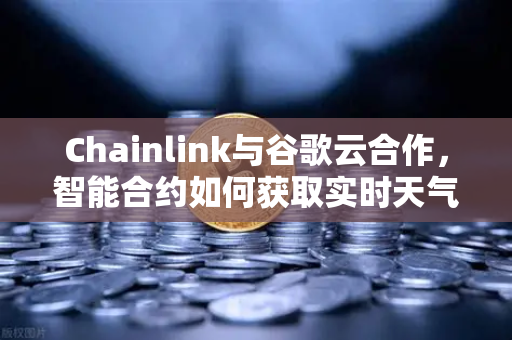 Chainlink与谷歌云合作，智能合约如何获取实时天气数据？