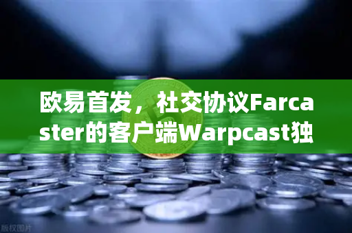 欧易首发，社交协议Farcaster的客户端Warpcast独家上线，Web3社交新纪元正式开启