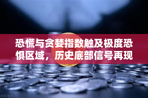 恐慌与贪婪指数触及极度恐惧区域，历史底部信号再现？市场抄底时机到了吗？-第1张图片-欧易交易所