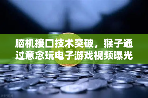 脑机接口技术突破，猴子通过意念玩电子游戏视频曝光，科技新纪元已来？