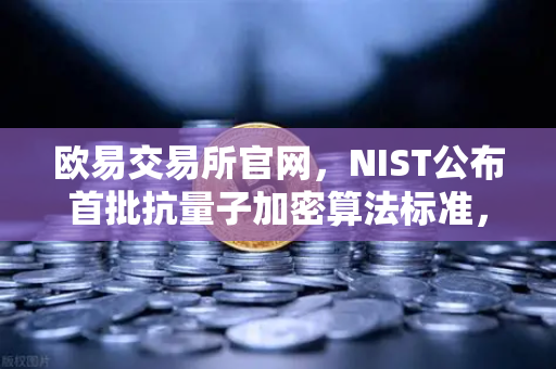 欧易交易所官网，NIST公布首批抗量子加密算法标准，加密货币安全迎来新纪元