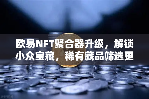欧易NFT聚合器升级，解锁小众宝藏，稀有藏品筛选更精准-第1张图片-欧易交易所