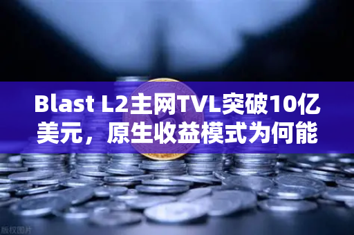 Blast L2主网TVL突破10亿美元，原生收益模式为何能引爆加密市场？