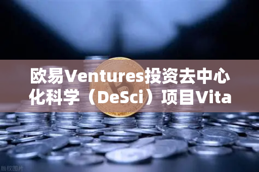 欧易Ventures投资去中心化科学（DeSci）项目VitaDAO，区块链如何重塑科研未来