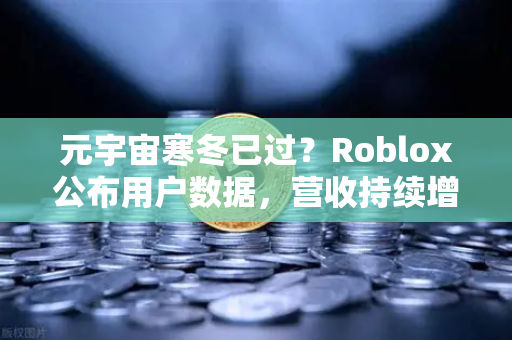 元宇宙寒冬已过？Roblox公布用户数据，营收持续增长，欧易交易所官网洞察行业新趋势-第1张图片-欧易交易所