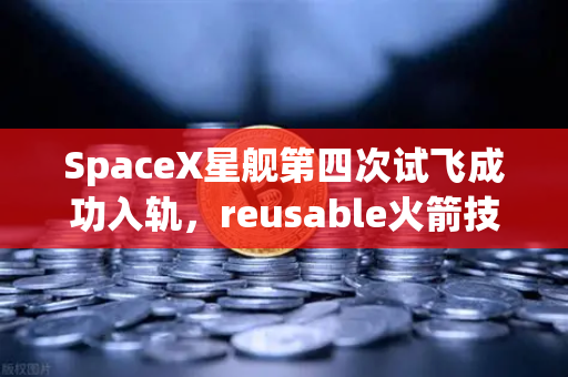 SpaceX星舰第四次试飞成功入轨，reusable火箭技术成熟，开启太空经济新纪元