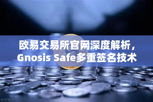 欧易交易所官网深度解析，Gnosis Safe多重签名技术如何守护DAO资金安全-第1张图片-欧易交易所