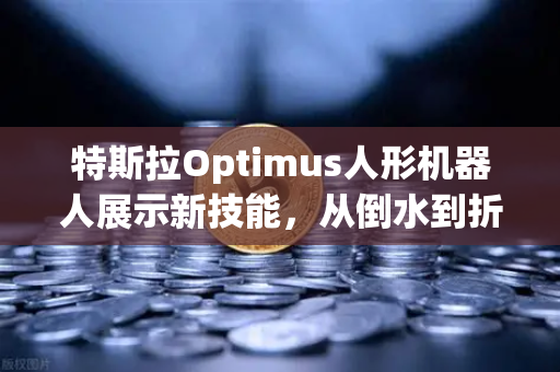 特斯拉Optimus人形机器人展示新技能，从倒水到折纸，未来已来？