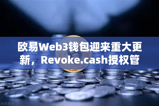 欧易Web3钱包迎来重大更新，Revoke.cash授权管理工具正式上线，用户资产安全再升级