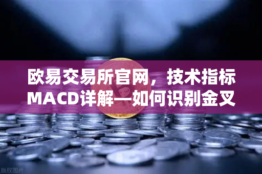 欧易交易所官网，技术指标MACD详解—如何识别金叉、死叉与背离信号？-第1张图片-欧易交易所
