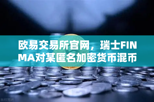 欧易交易所官网，瑞士FINMA对某匿名加密货币混币器启动执法程序，合规风暴再升级