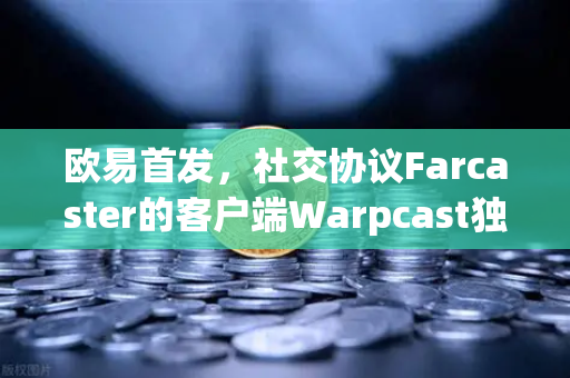 欧易首发，社交协议Farcaster的客户端Warpcast独家上线—Web3社交新纪元开启