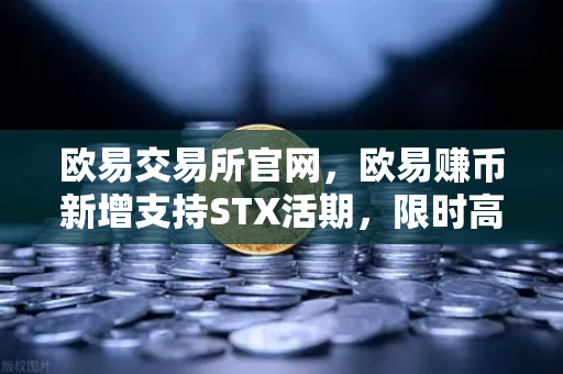 欧易交易所官网,欧易赚币新增支持STX活期,限时高年化收益率活动火热开启-第1张图片-欧易交易所 欧易交易所官网,欧易赚币新增支持STX活期,限时高年化收益率活动火热开启-第1张图片-欧易交易所
