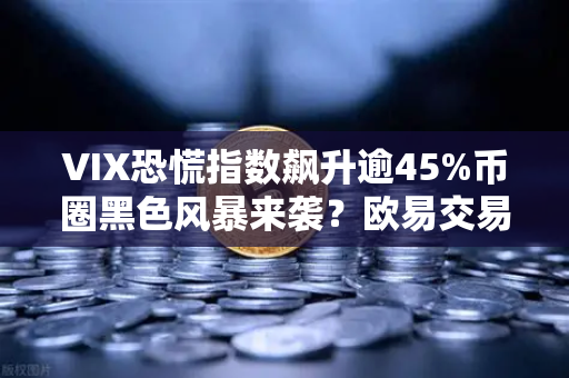 VIX恐慌指数飙升逾45%币圈黑色风暴来袭？欧易交易所官网解析市场动荡下的避险逻辑