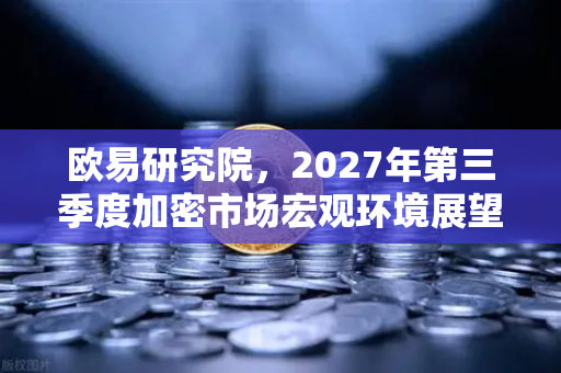 欧易研究院，2027年第三季度加密市场宏观环境展望—震荡中孕育新周期