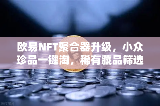 欧易NFT聚合器升级，小众珍品一键淘，稀有藏品筛选再进化