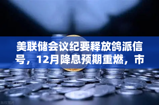 美联储会议纪要释放鸽派信号，12月降息预期重燃，市场风向要变了？