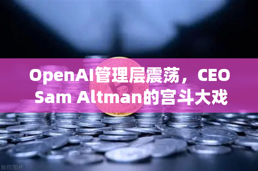 OpenAI管理层震荡，CEO Sam Altman的宫斗大戏与欧易交易所的AI布局启示