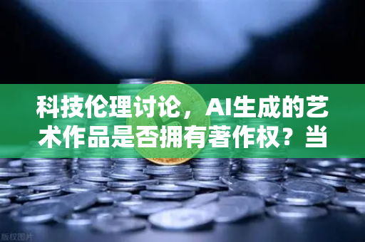 科技伦理讨论，AI生成的艺术作品是否拥有著作权？当算法成为创作者，法律该何去何从？