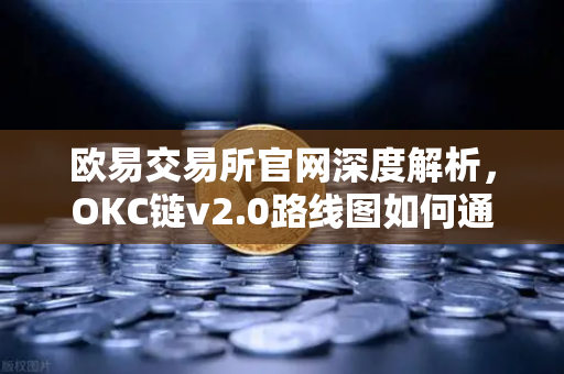 欧易交易所官网深度解析，OKC链v2.0路线图如何通过并行执行重塑区块链性能？