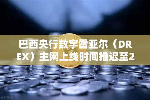 巴西央行数字雷亚尔（DREX）主网上线时间推迟至2028年，引发市场广泛关注