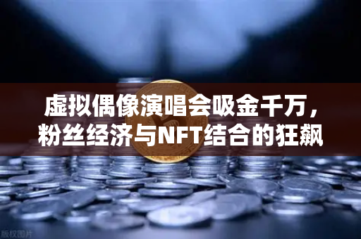 虚拟偶像演唱会吸金千万，粉丝经济与NFT结合的狂飙时代