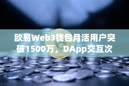 欧易Web3钱包月活用户突破1500万，DApp交互次数创新高，生态爆发背后的三大驱动力
