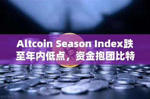 Altcoin Season Index跌至年内低点，资金抱团比特币现货，山寨币还有春天吗？