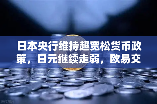 日本央行维持超宽松货币政策，日元继续走弱，欧易交易所官网深度解析