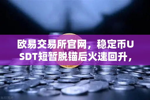 欧易交易所官网，稳定币USDT短暂脱锚后火速回升，Tether审计报告揭示真相
