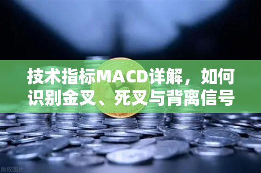 技术指标MACD详解，如何识别金叉、死叉与背离信号？