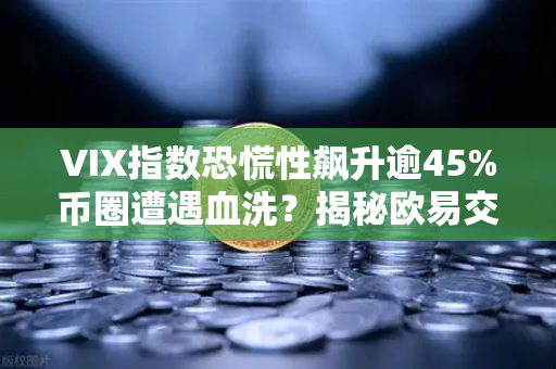 VIX指数恐慌性飙升逾45%币圈遭遇血洗？揭秘欧易交易所如何应对极端行情