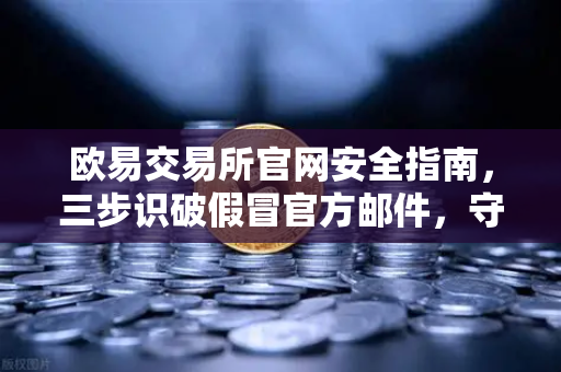欧易交易所官网安全指南，三步识破假冒官方邮件，守住你的数字资产