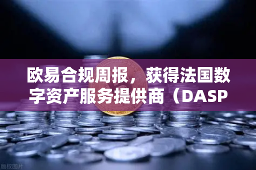 欧易合规周报，获得法国数字资产服务提供商（DASP）注册批准，全球合规再上新台阶