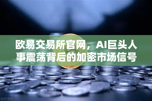 欧易交易所官网，AI巨头人事震荡背后的加密市场信号