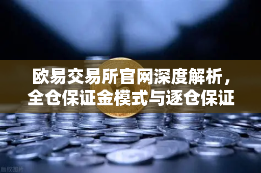欧易交易所官网深度解析，全仓保证金模式与逐仓保证金的强平区别