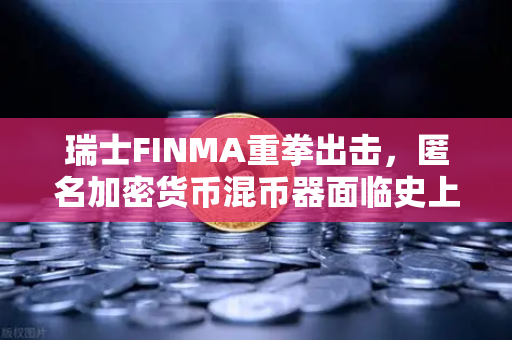 瑞士FINMA重拳出击，匿名加密货币混币器面临史上最严监管风暴