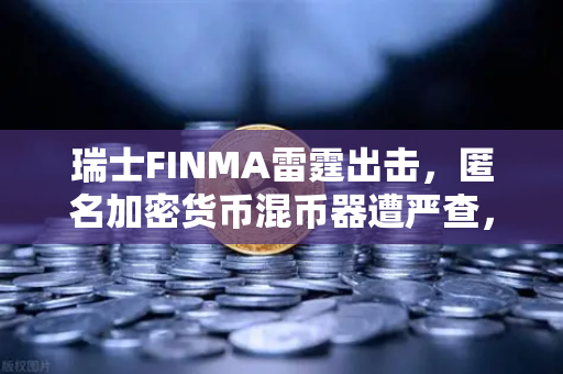 瑞士FINMA雷霆出击，匿名加密货币混币器遭严查，欧易用户如何自保？