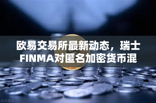 欧易交易所最新动态，瑞士FINMA对匿名加密货币混币器启动执法程序