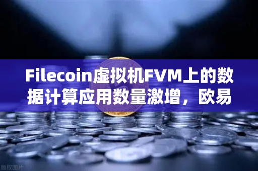 Filecoin虚拟机FVM上的数据计算应用数量激增，欧易交易所洞察Web3下一个爆发点-第1张图片-欧易交易所