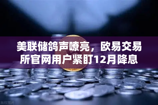 美联储鸽声嘹亮，欧易交易所官网用户紧盯12月降息窗口