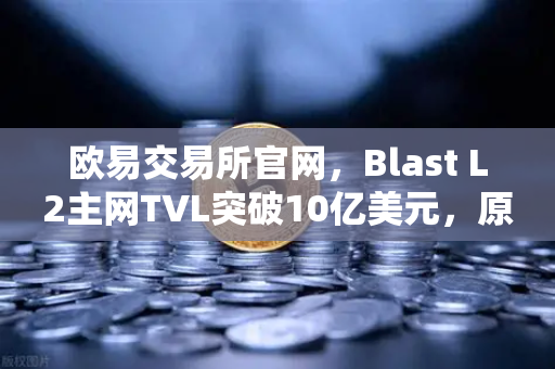 欧易交易所官网，Blast L2主网TVL突破10亿美元，原生收益模式凭什么这么火？