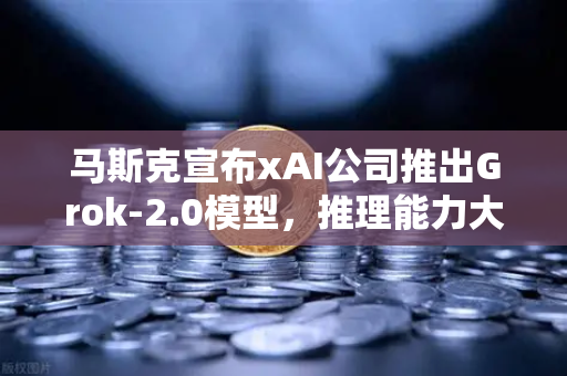马斯克宣布xAI公司推出Grok-2.0模型，推理能力大幅提升，AI竞争进入新阶段